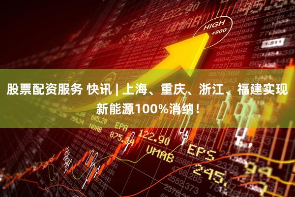 股票配资服务 快讯 | 上海、重庆、浙江、福建实现新能源100%消纳！
