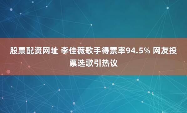 股票配资网址 李佳薇歌手得票率94.5% 网友投票选歌引热议