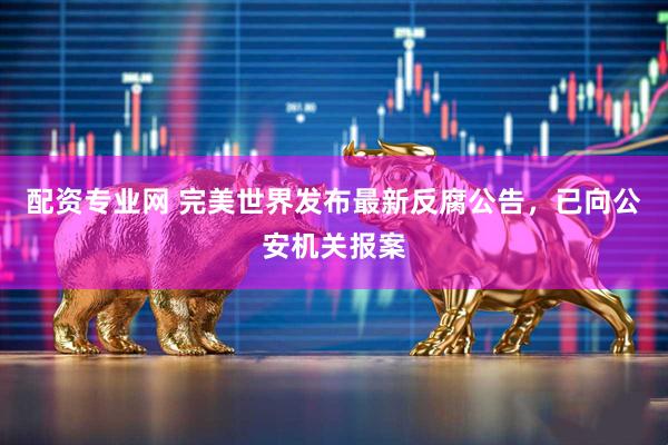 配资专业网 完美世界发布最新反腐公告，已向公安机关报案