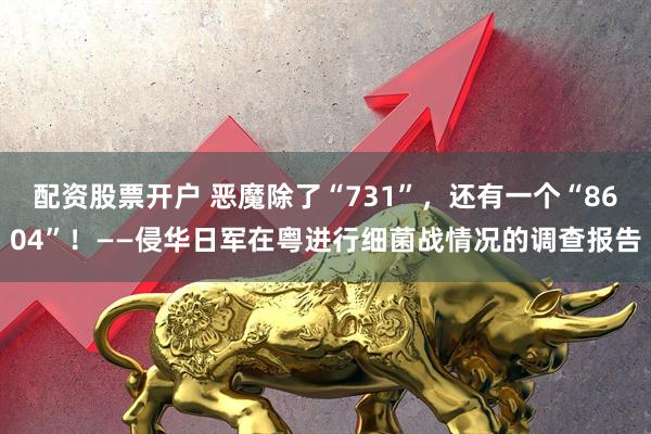 配资股票开户 恶魔除了“731”，还有一个“8604”！——侵华日军在粤进行细菌战情况的调查报告