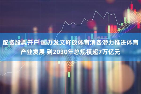 配资股票开户 国办发文释放体育消费潜力推进体育产业发展 到2030年总规模超7万亿元