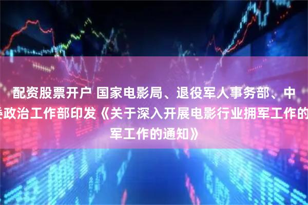 配资股票开户 国家电影局、退役军人事务部、中央军委政治工作部印发《关于深入开展电影行业拥军工作的通知》