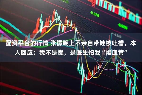 配资平台的行情 张檬晚上不亲自带娃被吐槽，本人回应：我不是懒，是医生怕我“爆血管”