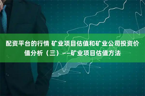 配资平台的行情 矿业项目估值和矿业公司投资价值分析（三）——矿业项目估值方法