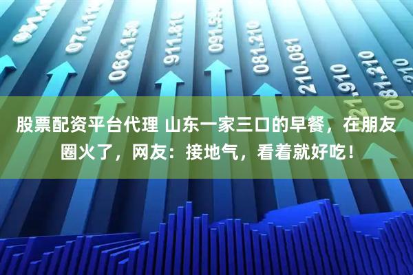 股票配资平台代理 山东一家三口的早餐，在朋友圈火了，网友：接地气，看着就好吃！