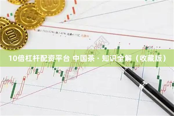 10倍杠杆配资平台 中国茶 · 知识全解（收藏版）