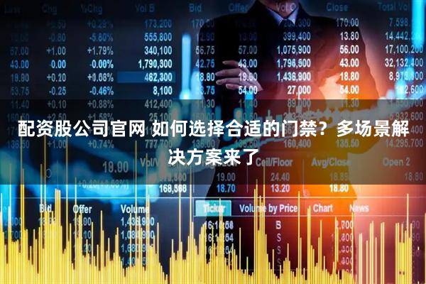 配资股公司官网 如何选择合适的门禁？多场景解决方案来了