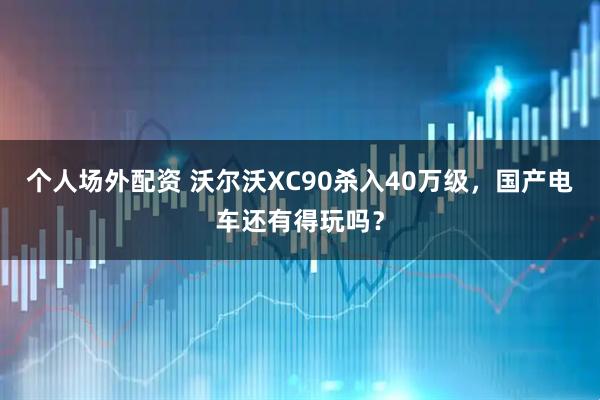 个人场外配资 沃尔沃XC90杀入40万级，国产电车还有得玩吗？
